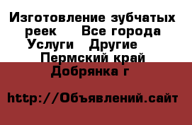 Изготовление зубчатых реек . - Все города Услуги » Другие   . Пермский край,Добрянка г.